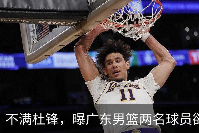 不满杜锋，曝广东男篮两名球员欲离队！朱芳雨欲签2米08国产内线