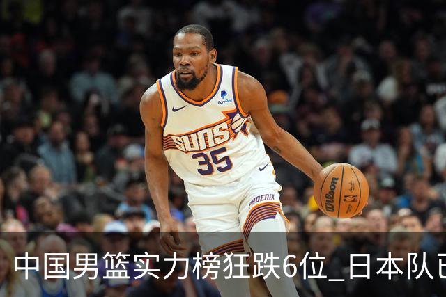 中国男篮实力榜狂跌6位 日本队已成心腹大患