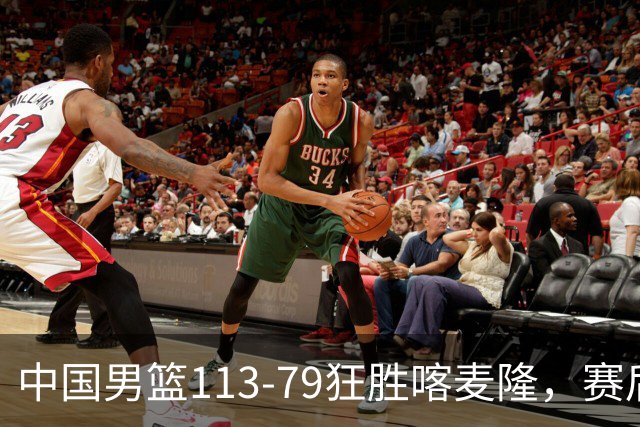 中国男篮113-79狂胜喀麦隆，赛后球员表现评分：3满分4耀眼 3合格