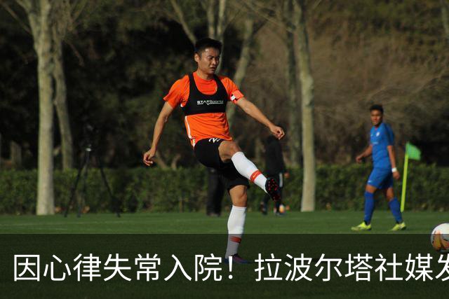 因心律失常入院！拉波尔塔社媒发文确认状况良好，并致谢医护人员