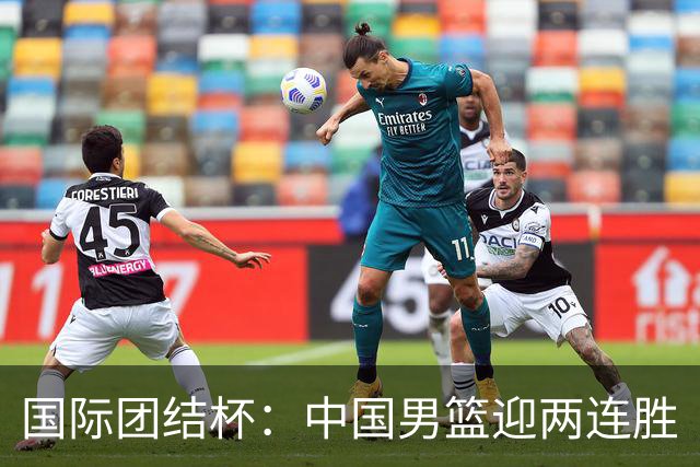 国际团结杯：中国男篮迎两连胜