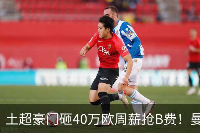 土超豪门砸40万欧周薪抢B费！曼联续约陷僵局，红魔队长何去何从？