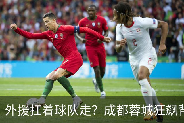 外援扛着球队走？成都蓉城狂飙背后，中国足球的遮羞布被撕得粉碎！