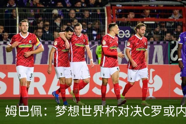 姆巴佩：梦想世界杯对决C罗或内马尔，因为这或是两人的最后一舞