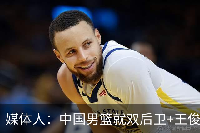 媒体人：中国男篮就双后卫+王俊杰乱战 其他人都当好蓝领就行