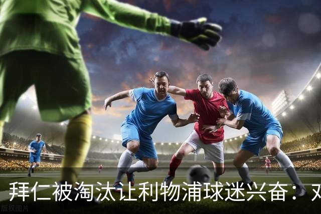 拜仁被淘汰让利物浦球迷兴奋：对黄潜=保送进决赛