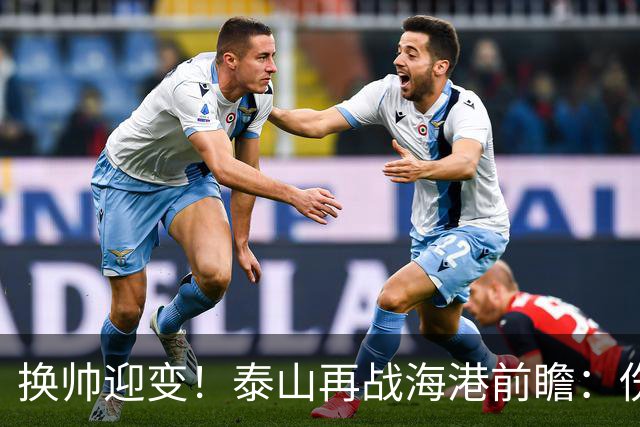 换帅迎变！泰山再战海港前瞻：伤病洗牌+铁帅治军，全新阵容蓄势亮剑