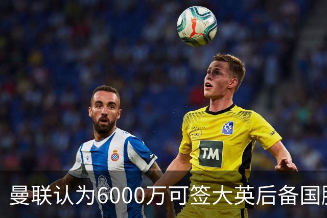 曼联认为6000万可签大英后备国脚！M费仍更受青睐，皇马无意竞价