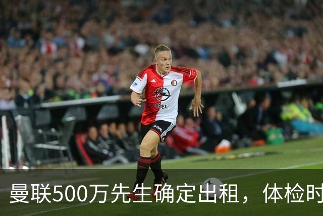 曼联500万先生确定出租，体检时间已定！世界杯国脚即将回归备战