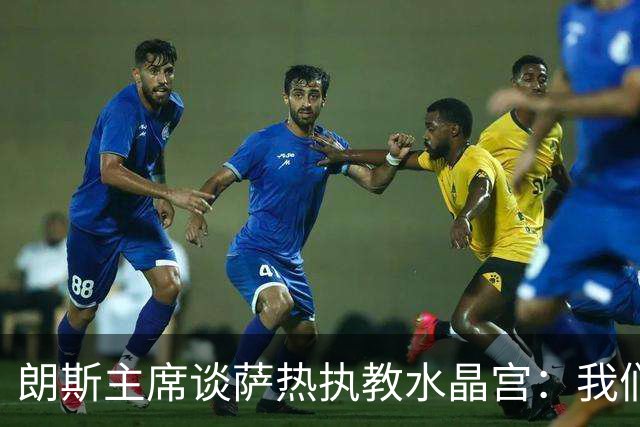 朗斯主席谈萨热执教水晶宫：我们就像跳板 愿大家都有光明的未来