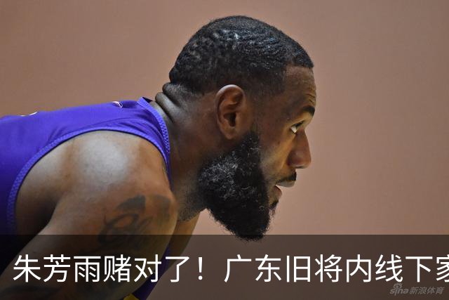 朱芳雨赌对了！广东旧将内线下家曝光，已拒绝NBA马刺合同！