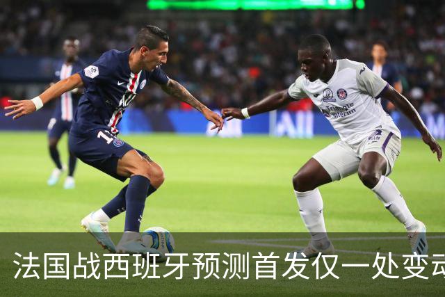 法国战西班牙预测首发仅一处变动 楚阿梅尼代科内出战