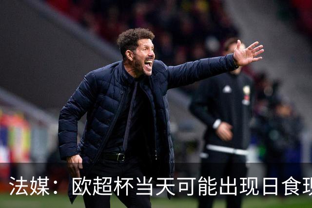 法媒：欧超杯当天可能出现日食现象，但不会影响球员热身