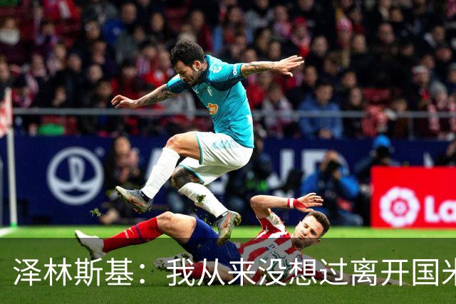 泽林斯基：我从来没想过离开国米，梦想是拿到欧冠