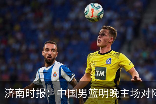 济南时报：中国男篮明晚主场对阵日本 要想赢球必须发挥内线优势