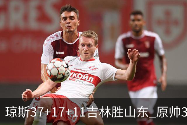 琼斯37+17+11吉林胜山东 原帅34分山西胜北控