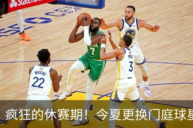 疯狂的休赛期！今夏更换门庭球星：老詹离紫金军 字母降临南海岸