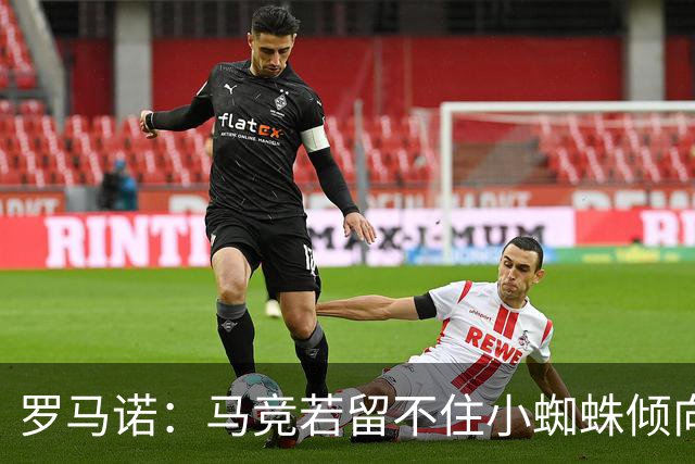罗马诺：马竞若留不住小蜘蛛倾向于把他卖到国外，绝不能卖给皇萨