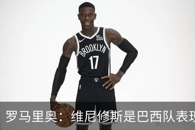 罗马里奥：维尼修斯是巴西队表现最好的 拉菲尼亚表现低于预期