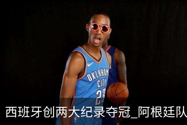 西班牙创两大纪录夺冠 阿根廷队常规赛0射门 他们怎么进的决赛