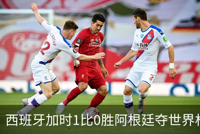 西班牙加时1比0胜阿根廷夺世界杯第二冠 梅西117分钟才有射门