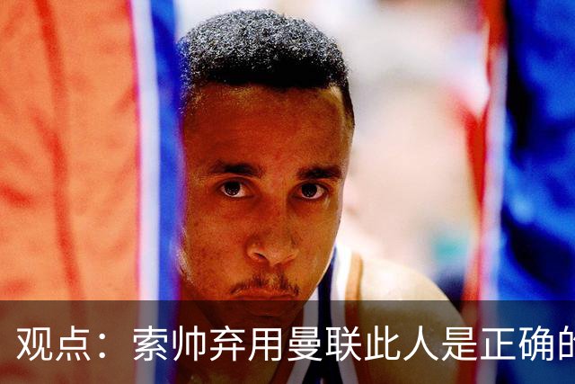 观点：索帅弃用曼联此人是正确的 他就是水货