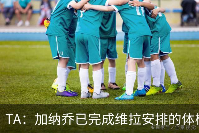 TA：加纳乔已完成维拉安排的体检 若被维拉买断将签约4年