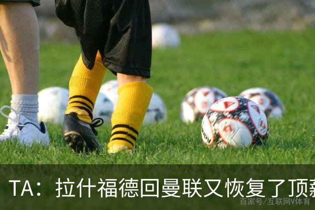 TA：拉什福德回曼联又恢复了顶薪，他若留队曼联能省一笔引援费用
