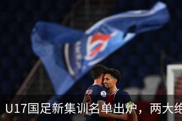 U17国足新集训名单出炉，两大绝对主力遗憾落选，但均有客观原因